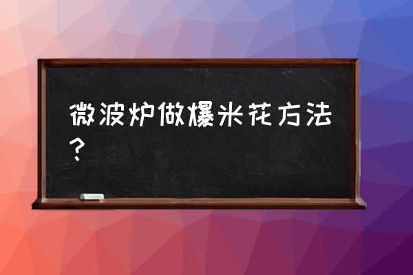 微波炉烤玉米能炸吗 微波炉做爆米花方法？