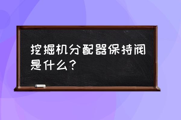 挖掘机分配器上的阀有什么作用 挖掘机分配器保持阀是什么？