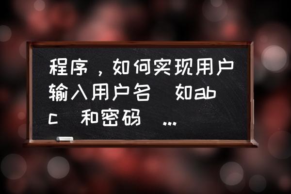 怎样在程序启动时输用户名和密码 程序，如何实现用户输入用户名(如abc)和密码(如123abc)，若正确输出yes，若错误输？