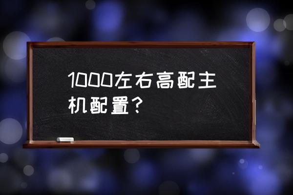 高配电脑主机大概多少钱 1000左右高配主机配置？