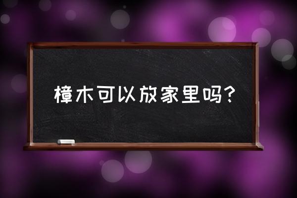 天然樟木适合孕妇吗 樟木可以放家里吗？