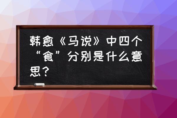 食之不能尽其材中的四是什么意思 韩愈《马说》中四个“食”分别是什么意思？