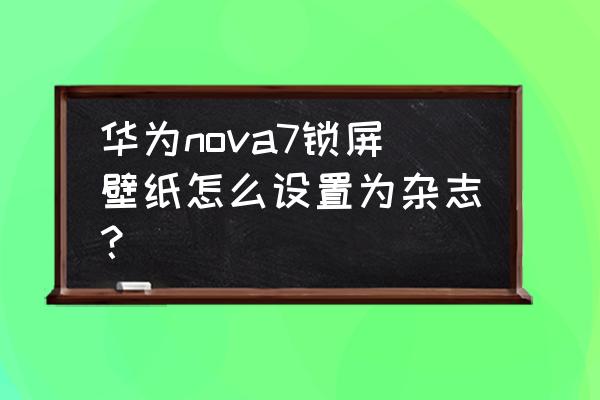 如何把手机锁屏变为杂志锁屏 华为nova7锁屏壁纸怎么设置为杂志？