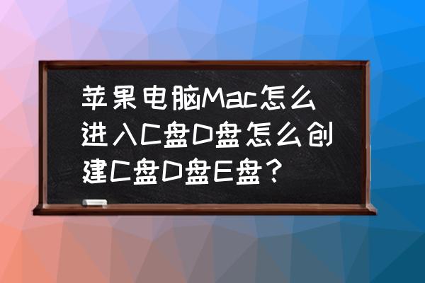 笔记本电脑d盘怎么建 苹果电脑Mac怎么进入C盘D盘怎么创建C盘D盘E盘？