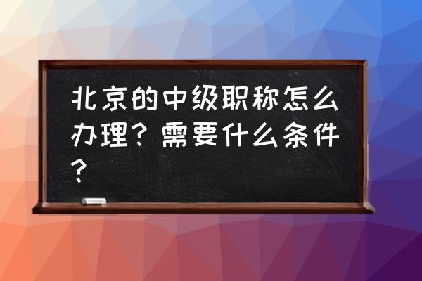 北京高级职称证办理机构 北京的中级职称怎么办理？需要什么条件？