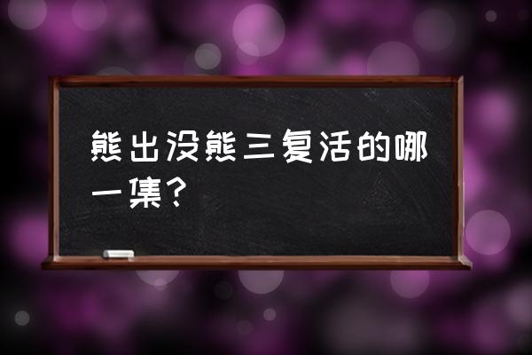 熊出没熊三是在哪 熊出没熊三复活的哪一集？