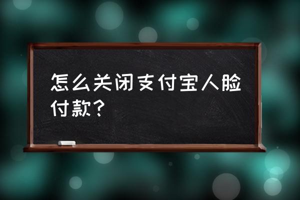 支付宝转账提示人脸验证怎么取消 怎么关闭支付宝人脸付款？