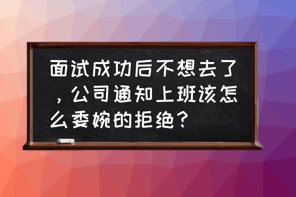 面试过了不想去怎么回消息 面试成功后不想去了，公司通知上班该怎么委婉的拒绝？