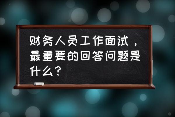 会计面试必问10大问题回答 财务人员工作面试，最重要的回答问题是什么？