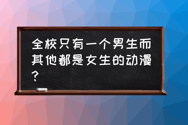 好看的校园战斗番剧排名 全校只有一个男生而其他都是女生的动漫？