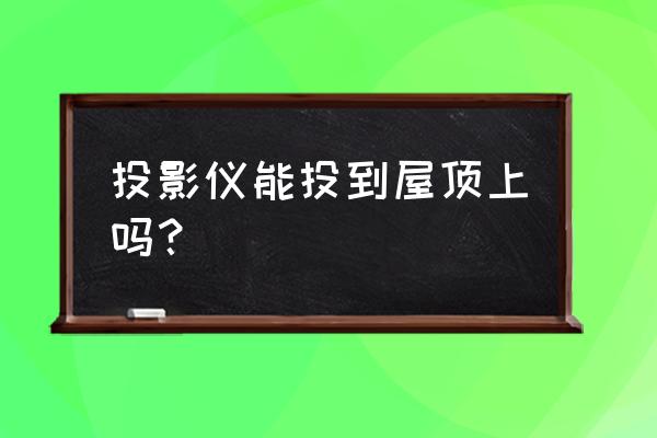 屋顶投影仪家用推荐 投影仪能投到屋顶上吗？