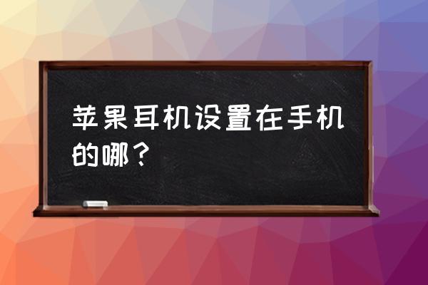 苹果耳机控制设置方法 苹果耳机设置在手机的哪？