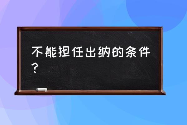 出纳可以由财务负责人兼任吗 不能担任出纳的条件？