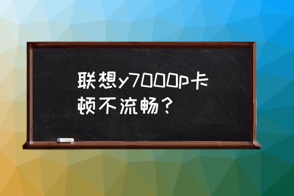 lenovo电脑卡顿不流畅是什么原因 联想y7000p卡顿不流畅？