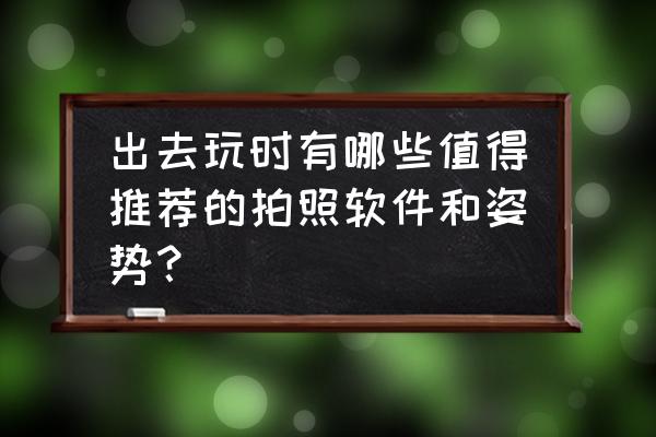 拍照软件推荐哪个最好 出去玩时有哪些值得推荐的拍照软件和姿势？