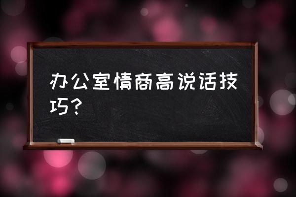 办公技能小技巧 办公室情商高说话技巧？