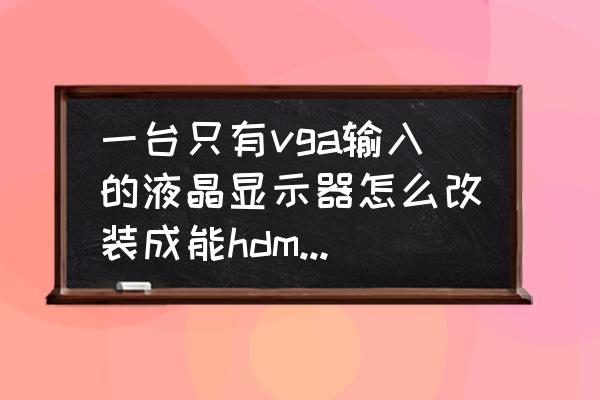 如何把vga延长线转成hdmi接口 一台只有vga输入的液晶显示器怎么改装成能hdmi输入的显示器？