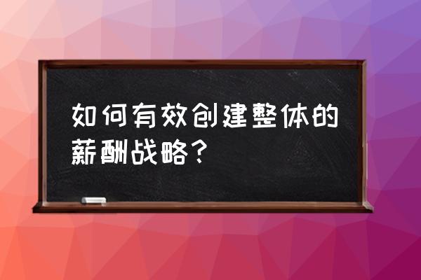 薪酬设计的十大要点 如何有效创建整体的薪酬战略？