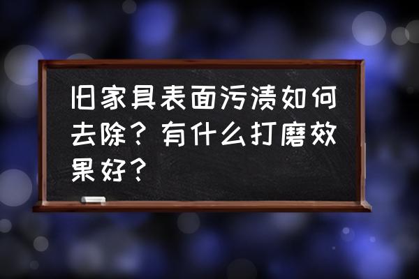 4招巧妙处理旧家具 旧家具表面污渍如何去除？有什么打磨效果好？