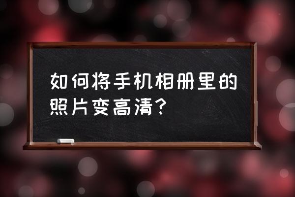 怎样将图片修成高清 如何将手机相册里的照片变高清？