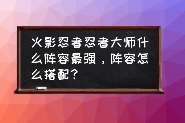 忍者大师体验服激活码 火影忍者忍者大师什么阵容最强，阵容怎么搭配？