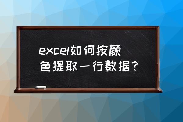 excel如何将标记的内容提取出来 excel如何按颜色提取一行数据？