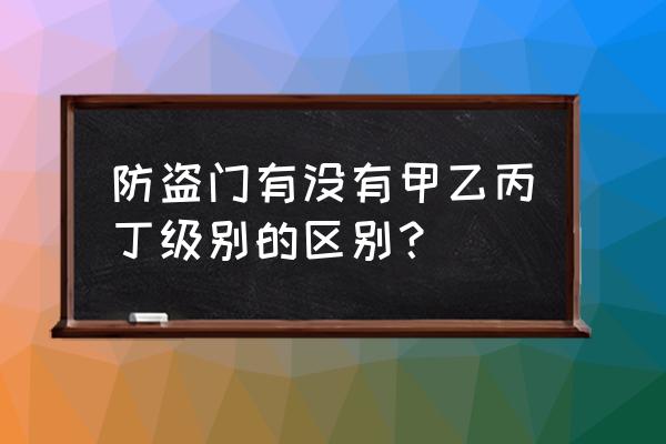 家用防盗门有什么等级标准吗 防盗门有没有甲乙丙丁级别的区别？