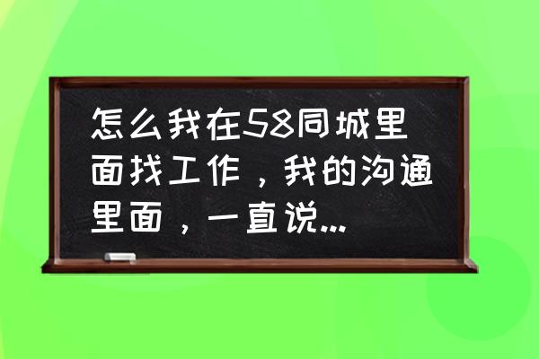 手机58同城怎么查询自己简历 怎么我在58同城里面找工作，我的沟通里面，一直说一句 “请问你是在找工作吗”这是人，还是机器人？