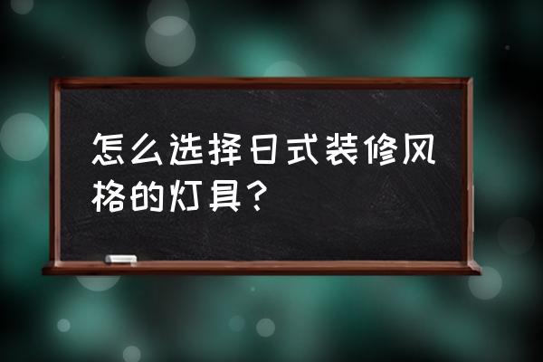 装修选灯具怎么选厂家好点 怎么选择日式装修风格的灯具？