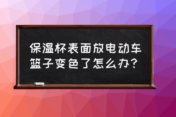 用杯子做篮子简单 保温杯表面放电动车篮子变色了怎么办？