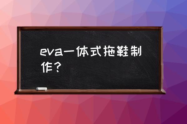 制作鞋子粘合顺序 eva一体式拖鞋制作？