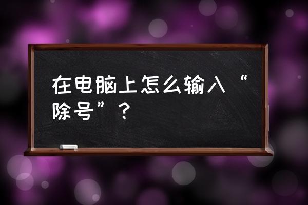 word文档里除号怎么输入 在电脑上怎么输入“除号”？