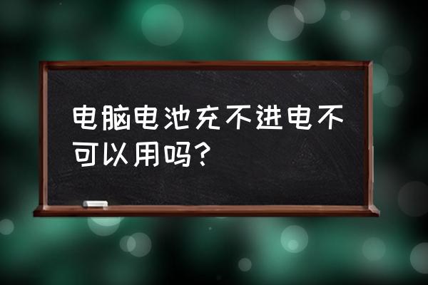 笔记本电脑电池没事充不进电 电脑电池充不进电不可以用吗？