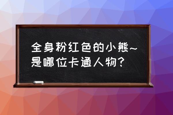 草莓熊官方旗舰店 全身粉红色的小熊~是哪位卡通人物？