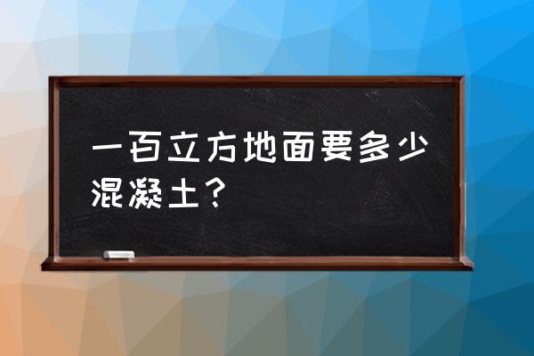 一立方混凝土需要多少水泥 一百立方地面要多少混凝土？