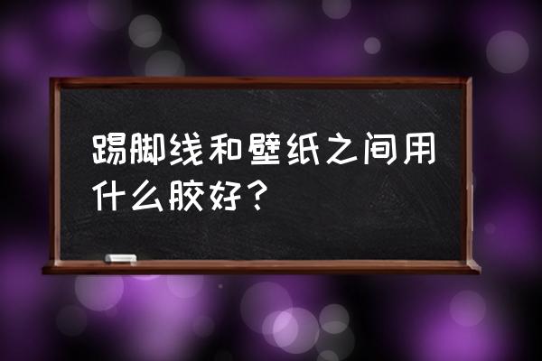 壁纸翘边用什么胶怎么处理 踢脚线和壁纸之间用什么胶好？