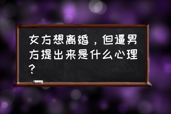 人的成功是逼出来的 女方想离婚，但逼男方提出来是什么心理？