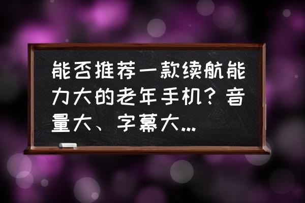 哪款智能手机音量大 能否推荐一款续航能力大的老年手机？音量大、字幕大、电池大？