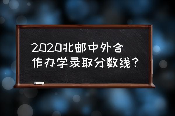 在北京的北邮三年分数线 2020北邮中外合作办学录取分数线？