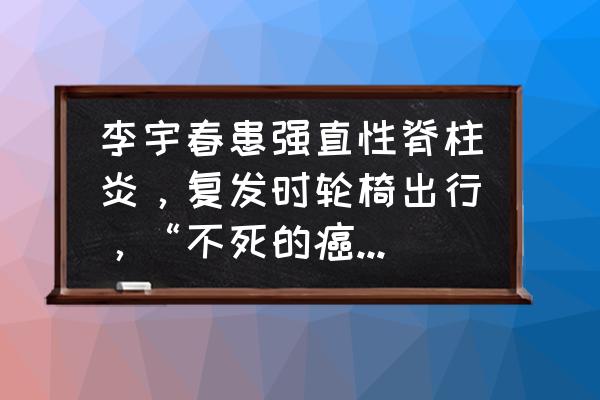 用吸管做竹节人教程简单 李宇春患强直性脊柱炎，复发时轮椅出行，“不死的癌症”多可怕？