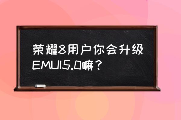 荣耀v8能升级emui8.0吗 荣耀8用户你会升级EMUI5.0嘛？