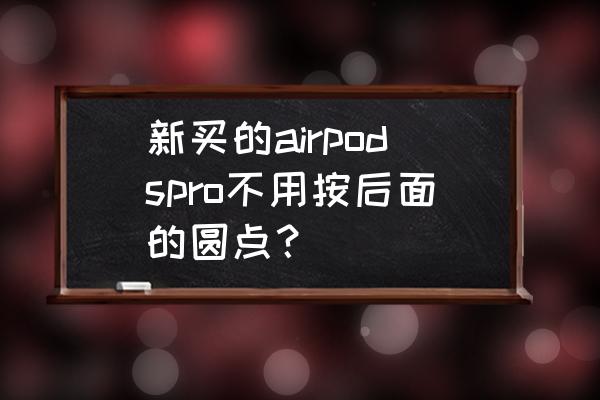 airpods 按键怎么用 新买的airpodspro不用按后面的圆点？