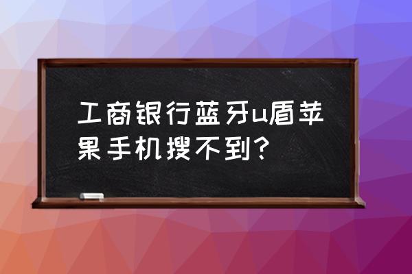 工商银行金融家蓝牙u盾使用说明书 工商银行蓝牙u盾苹果手机搜不到？