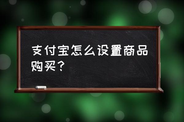 支付宝长按更多设置怎么出现 支付宝怎么设置商品购买？