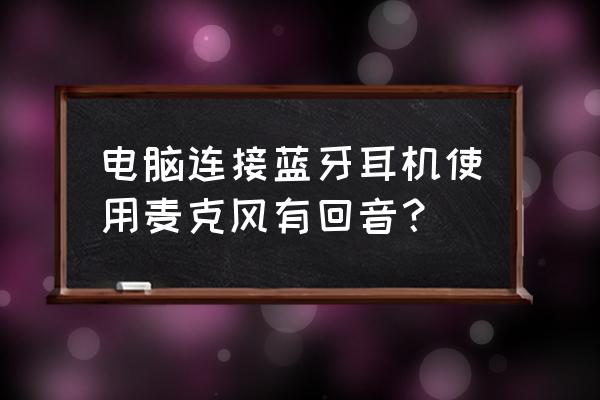 电脑耳机有回声怎么解决 电脑连接蓝牙耳机使用麦克风有回音？