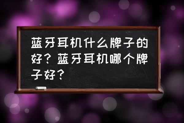 蓝牙耳机最好品牌排行 蓝牙耳机什么牌子的好？蓝牙耳机哪个牌子好？