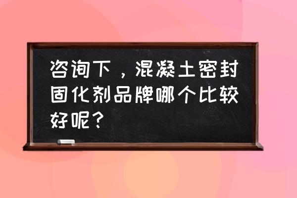 地面混凝土密封固化剂施工厂家 咨询下，混凝土密封固化剂品牌哪个比较好呢？