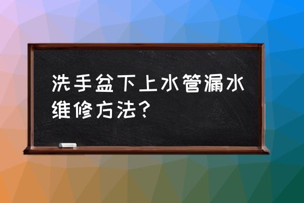 洗脸池水龙头口子漏水怎么修 洗手盆下上水管漏水维修方法？