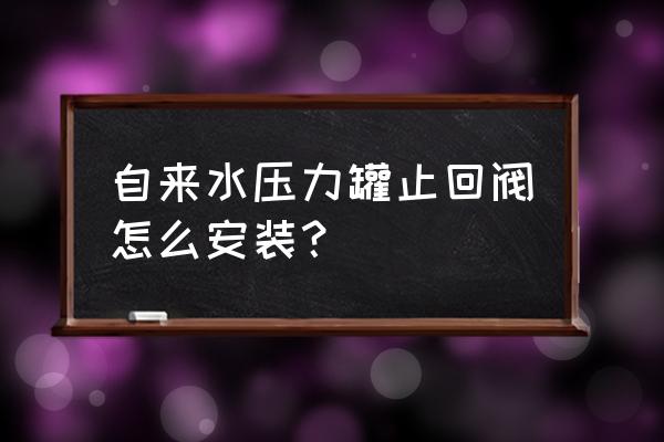 止回阀正确调整方法演示图 自来水压力罐止回阀怎么安装？