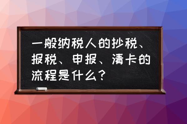 一般纳税人会计报税流程 一般纳税人的抄税、报税、申报、清卡的流程是什么？